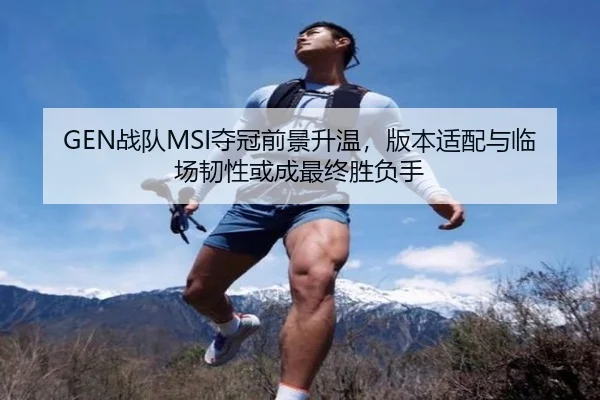 GEN战队MSI夺冠前景升温，版本适配与临场韧性或成最终胜负手